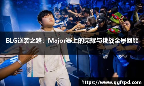 BLG逆袭之路：Major赛上的荣耀与挑战全景回顾