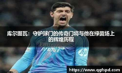 库尔图瓦：守护球门的传奇门将与他在绿茵场上的辉煌历程