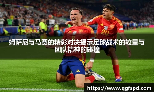 姆萨尼与马赛的精彩对决揭示足球战术的较量与团队精神的碰撞