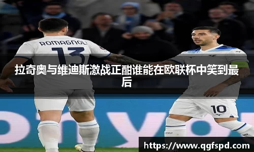 拉奇奥与维迪斯激战正酣谁能在欧联杯中笑到最后