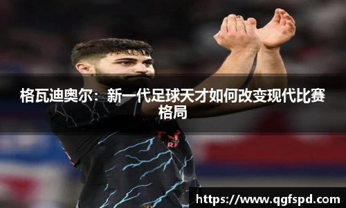 格瓦迪奥尔：新一代足球天才如何改变现代比赛格局