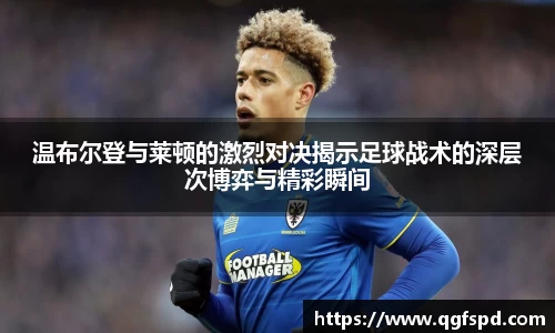 温布尔登与莱顿的激烈对决揭示足球战术的深层次博弈与精彩瞬间