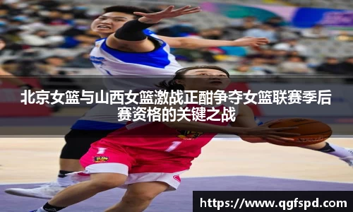 北京女篮与山西女篮激战正酣争夺女篮联赛季后赛资格的关键之战