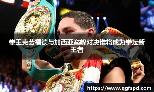 拳王克劳福德与加西亚巅峰对决谁将成为拳坛新王者