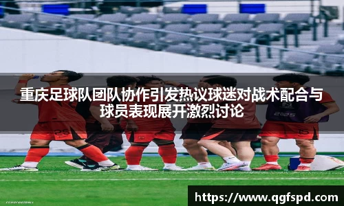 重庆足球队团队协作引发热议球迷对战术配合与球员表现展开激烈讨论
