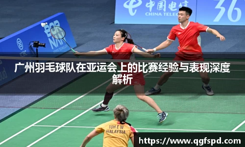 广州羽毛球队在亚运会上的比赛经验与表现深度解析